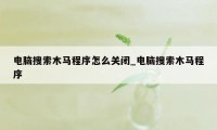 电脑搜索木马程序怎么关闭_电脑搜索木马程序