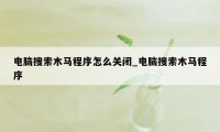 电脑搜索木马程序怎么关闭_电脑搜索木马程序