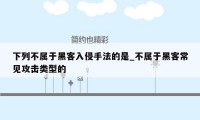 下列不属于黑客入侵手法的是_不属于黑客常见攻击类型的