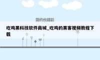吃鸡黑科技软件商城_吃鸡的黑客视频教程下载