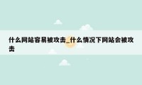 什么网站容易被攻击_什么情况下网站会被攻击