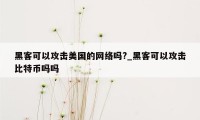 黑客可以攻击美国的网络吗?_黑客可以攻击比特币吗吗