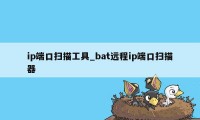 ip端口扫描工具_bat远程ip端口扫描器