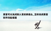 黑客可以关闭别人家的网络么_怎样关闭黑客软件功能提醒