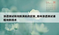 渗透测试和攻防演练的区别_郑州渗透测试课程攻防技术