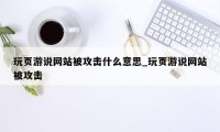 玩页游说网站被攻击什么意思_玩页游说网站被攻击