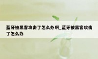 蓝牙被黑客攻击了怎么办啊_蓝牙被黑客攻击了怎么办