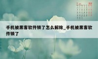手机被黑客软件锁了怎么解除_手机被黑客软件锁了