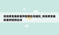 网络黑客最新案例视频在线播放_网络黑客最新案例视频在线