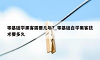 零基础学黑客需要几年?_零基础自学黑客技术要多久