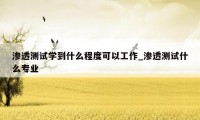渗透测试学到什么程度可以工作_渗透测试什么专业
