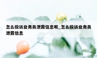 怎么投诉业务员泄露信息呢_怎么投诉业务员泄露信息