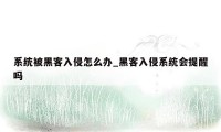 系统被黑客入侵怎么办_黑客入侵系统会提醒吗