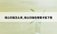 端口扫描怎么用_端口扫描在哪里才能下载