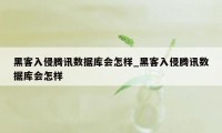 黑客入侵腾讯数据库会怎样_黑客入侵腾讯数据库会怎样