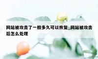 网站被攻击了一般多久可以恢复_网站被攻击后怎么处理