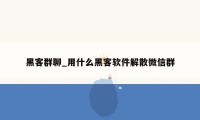 黑客群聊_用什么黑客软件解散微信群