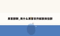 黑客群聊_用什么黑客软件解散微信群