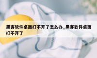 黑客软件桌面打不开了怎么办_黑客软件桌面打不开了