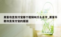 黑客攻击支付宝那个视频叫什么名字_黑客不敢攻击支付宝的原因