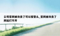 公司官网被攻击了可以报警么_官网被攻击了网站打不开