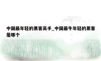 中国最年轻的黑客高手_中国最牛年轻的黑客是哪个