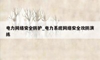 电力网络安全防护_电力系统网络安全攻防演练