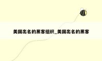 美国出名的黑客组织_美国出名的黑客