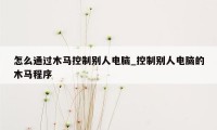 怎么通过木马控制别人电脑_控制别人电脑的木马程序