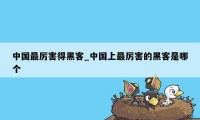 中国最厉害得黑客_中国上最厉害的黑客是哪个