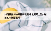 如何解除126邮箱绑定的手机号码_怎么破解126邮箱账号