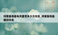 阿里服务器每天遭受多少次攻击_阿里服务器遭到攻击