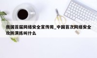 我国首届网络安全宣传周_中国首次网络安全攻防演练叫什么