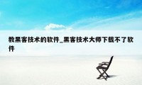 教黑客技术的软件_黑客技术大师下载不了软件