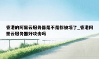香港的阿里云服务器是不是都被墙了_香港阿里云服务器好攻击吗
