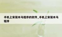 手机上安装木马程序的软件_手机上安装木马程序