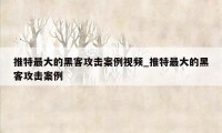 推特最大的黑客攻击案例视频_推特最大的黑客攻击案例