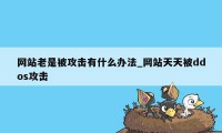 网站老是被攻击有什么办法_网站天天被ddos攻击