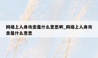 网络上人身攻击是什么意思啊_网络上人身攻击是什么意思