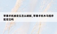 苹果手机被定位怎么破解_苹果手机木马程序能定位吗