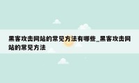 黑客攻击网站的常见方法有哪些_黑客攻击网站的常见方法