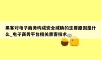 黑客对电子商务构成安全威胁的主要原因是什么_电子商务平台相关黑客技术