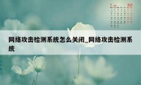 网络攻击检测系统怎么关闭_网络攻击检测系统