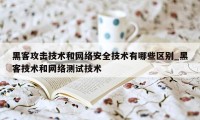 黑客攻击技术和网络安全技术有哪些区别_黑客技术和网络测试技术