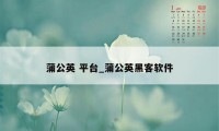 蒲公英 平台_蒲公英黑客软件