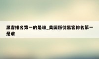 黑客排名第一的是谁_美国叛徒黑客排名第一是谁