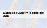 新浪邮箱手机密码破解不了_新浪邮箱手机密码破解