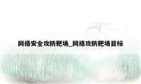 网络安全攻防靶场_网络攻防靶场目标