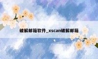 破解邮箱软件_xscan破解邮箱