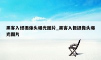 黑客入侵摄像头曝光图片_黑客入侵摄像头曝光图片